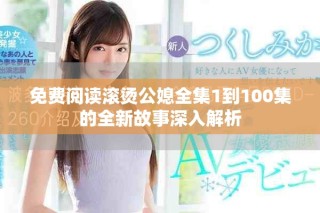 免費閱讀滾燙公媳全集1到100集的全新故事深入解析