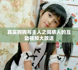 真實狗狗與主人之間感人的互動視頻大放送