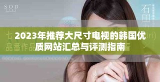 2023年推薦大尺寸電視的韓國(guó)優(yōu)質(zhì)網(wǎng)站匯總與評(píng)測(cè)指南