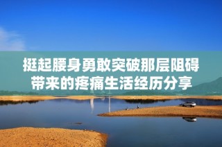 挺起腰身勇敢突破那層阻礙帶來(lái)的疼痛生活經(jīng)歷分享