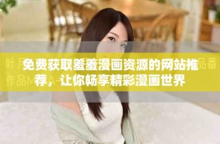 免費(fèi)獲取羞羞漫畫資源的網(wǎng)站推薦，讓你暢享精彩漫畫世界