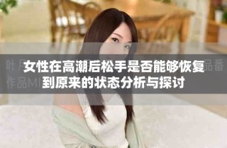 女性在高潮后松手是否能夠恢復(fù)到原來的狀態(tài)分析與探討