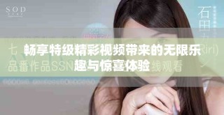 暢享特級(jí)精彩視頻帶來(lái)的無(wú)限樂(lè)趣與驚喜體驗(yàn)