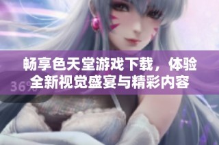 暢享色天堂游戲下載，體驗(yàn)全新視覺(jué)盛宴與精彩內(nèi)容