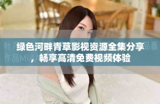 綠色河畔青草影視資源全集分享，暢享高清免費(fèi)視頻體驗(yàn)