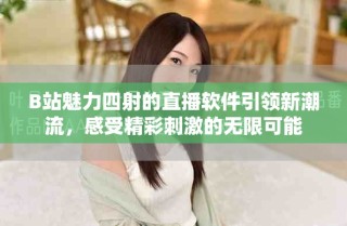 B站魅力四射的直播軟件引領(lǐng)新潮流，感受精彩刺激的無(wú)限可能