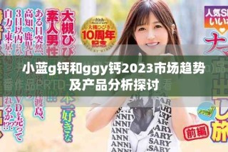 小藍(lán)g鈣和ggy鈣2023市場趨勢及產(chǎn)品分析探討