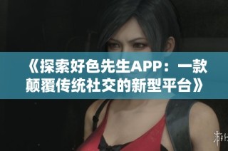 《探索好色先生APP：一款顛覆傳統(tǒng)社交的新型平臺(tái)》