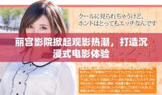 麗宮影院掀起觀影熱潮，打造沉浸式電影體驗(yàn)