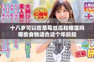 十八歲可以吃草莓絲瓜和榴蓮嗎哪些食物適合這個年齡段