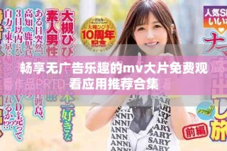 暢享無廣告樂趣的mv大片免費(fèi)觀看應(yīng)用推薦合集