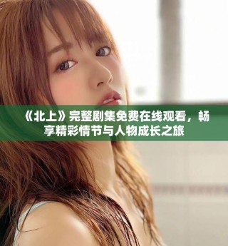 《北上》完整劇集免費(fèi)在線觀看，暢享精彩情節(jié)與人物成長之旅
