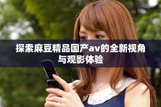 探索麻豆精品國(guó)產(chǎn)av的全新視角與觀影體驗(yàn)