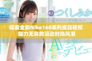 探索全新Nike168系列成品視頻 魅力無(wú)窮的運(yùn)動(dòng)時(shí)尚風(fēng)潮