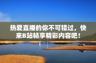熱愛直播的你不可錯過，快來B站暢享精彩內容吧！