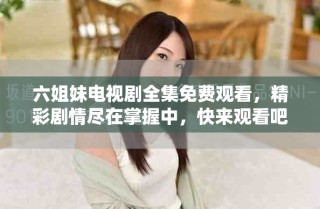 六姐妹電視劇全集免費(fèi)觀看，精彩劇情盡在掌握中，快來觀看吧