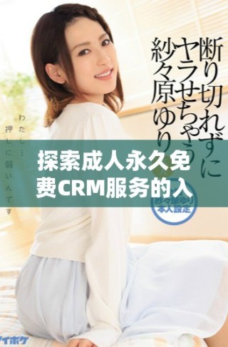 探索成人永久免費(fèi)CRM服務(wù)的入口及使用技巧分享
