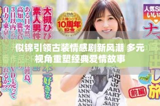 似錦引領(lǐng)古裝情感劇新風(fēng)潮 多元視角重塑經(jīng)典愛(ài)情故事