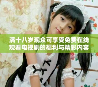 滿十八歲觀眾可享受免費在線觀看電視劇的福利與精彩內(nèi)容