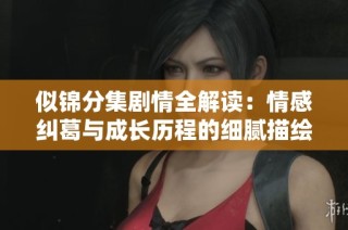 似錦分集劇情全解讀：情感糾葛與成長歷程的細膩描繪