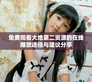 免費觀看大地第二資源的在線播放途徑與建議分享
