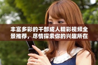 豐富多彩的千部成人精彩視頻全景推薦，盡情探索你的興趣所在