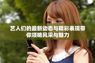 藝人們的最新動態(tài)與精彩表現(xiàn)帶你領(lǐng)略風(fēng)采與魅力