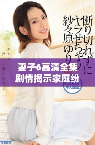 妻子6高清全集劇情揭示家庭紛爭(zhēng)與情感糾葛的精彩故事