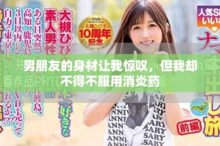 男朋友的身材讓我驚嘆，但我卻不得不服用消炎藥