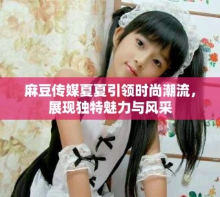 麻豆傳媒夏夏引領(lǐng)時尚潮流，展現(xiàn)獨特魅力與風(fēng)采