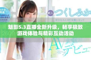 魅影5.3直播全新升級(jí)，暢享極致游戲體驗(yàn)與精彩互動(dòng)活動(dòng)