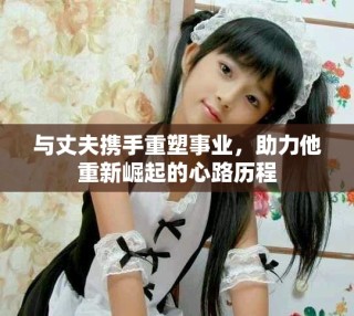 與丈夫攜手重塑事業(yè)，助力他重新崛起的心路歷程