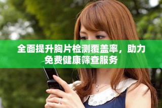全面提升胸片檢測覆蓋率，助力免費健康篩查服務