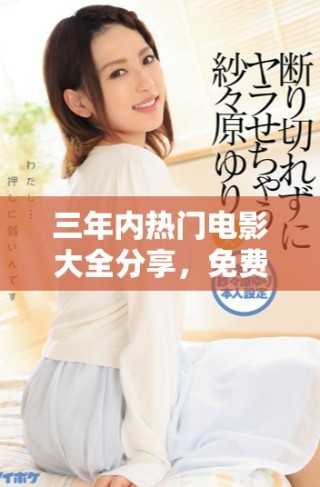 三年內(nèi)熱門電影大全分享，免費(fèi)在線觀看盡享精彩影視盛宴