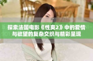 探索法國(guó)電影《性爽2》中的愛情與欲望的復(fù)雜交織與精彩呈現(xiàn)