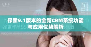 探索9.1版本的全新CRM系統(tǒng)功能與應(yīng)用優(yōu)勢(shì)解析