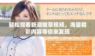 輕松觀看新潮嫩草視頻，海量精彩內(nèi)容等你來發(fā)現(xiàn)