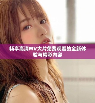 暢享高清MV大片免費(fèi)觀看的全新體驗(yàn)與精彩內(nèi)容