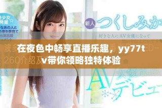 在夜色中暢享直播樂趣，yy77tv帶你領(lǐng)略獨(dú)特體驗(yàn)
