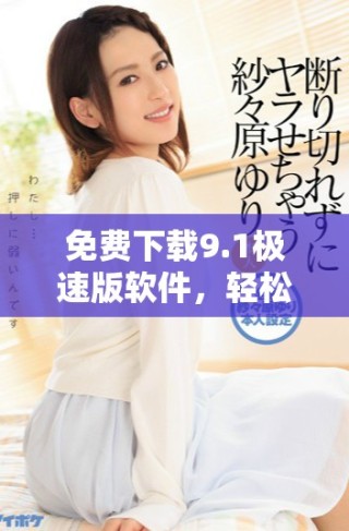 免費(fèi)下載9.1極速版軟件，輕松安裝快速體驗(yàn)新功能