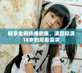 暢享全網(wǎng)熱播劇集，滿足你滿18歲的觀看需求