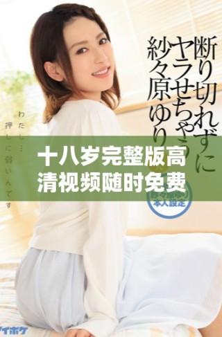 十八歲完整版高清視頻隨時(shí)免費(fèi)觀看的途徑與資源分享