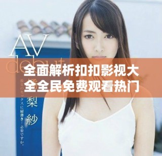 全面解析扣扣影視大全全民免費(fèi)觀看熱門電視劇的優(yōu)勢與特色