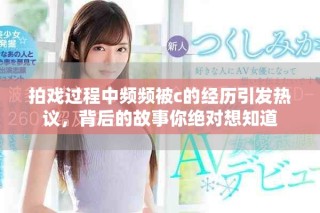 拍戲過程中頻頻被c的經(jīng)歷引發(fā)熱議，背后的故事你絕對想知道