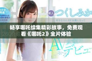 暢享哪吒續(xù)集精彩故事，免費(fèi)觀看《哪吒2》全片體驗(yàn)
