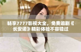 暢享7777影視大全，免費(fèi)追劇《長安諾》精彩體驗(yàn)不容錯(cuò)過