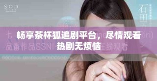 暢享茶杯狐追劇平臺，盡情觀看熱劇無煩惱
