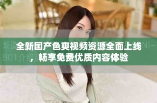 全新國(guó)產(chǎn)色爽視頻資源全面上線，暢享免費(fèi)優(yōu)質(zhì)內(nèi)容體驗(yàn)