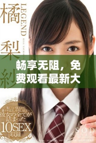 暢享無阻，免費觀看最新大片視頻，盡情享受心動時刻