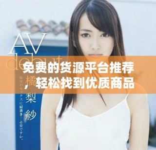 免費(fèi)的貨源平臺(tái)推薦，輕松找到優(yōu)質(zhì)商品供貨渠道